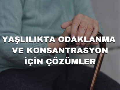Yaşlılıkta Odaklanma ve Konsantrasyon İçin Çözümler